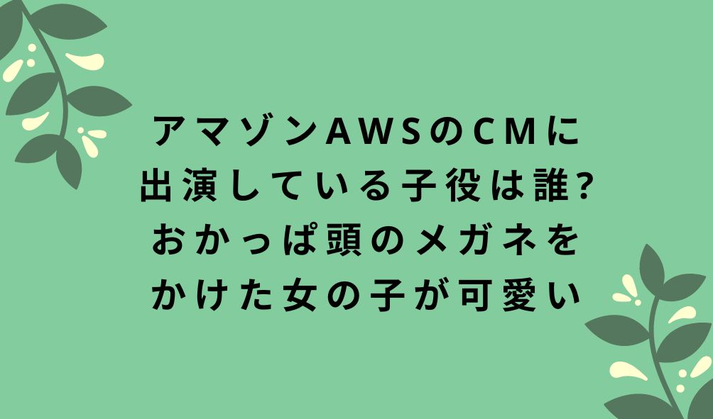 アマゾンawsのcmに出演している子役は誰 おかっぱ頭のメガネをかけた女の子が可愛い 気になるcm情報を教えます