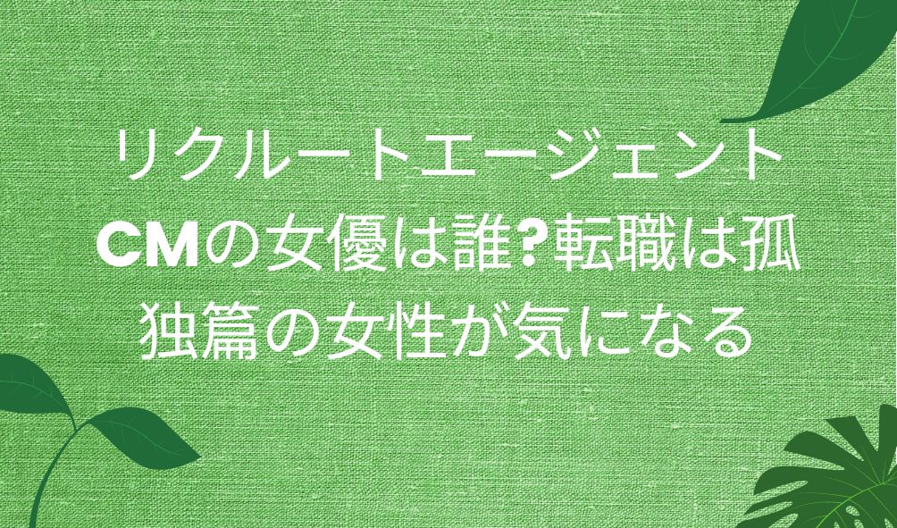 リクルートエージェントcmの女優は誰 転職は孤独篇の女性が気になる 気になるcm情報を教えます