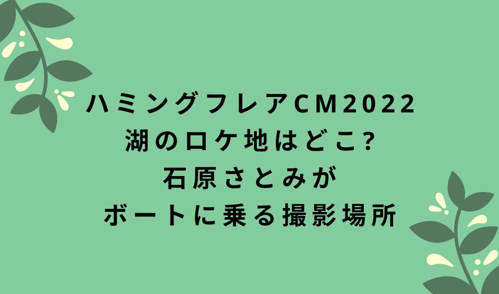 ハミングフレアcm22湖のロケ地はどこ 石原さとみがボートに乗る撮影場所 気になるcm情報を教えます