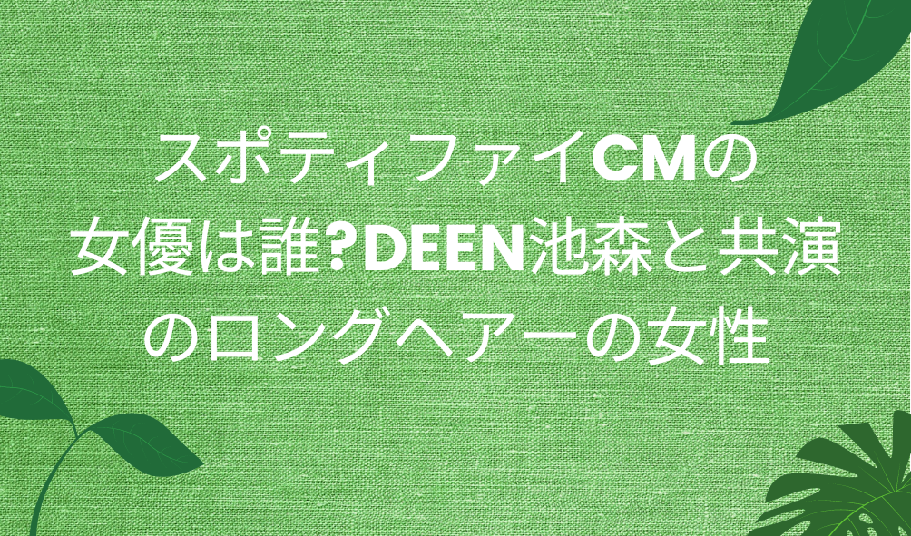 スポティファイcmの女優は誰 Deen池森と共演のロングヘアーの女性 気になるcm情報を教えます