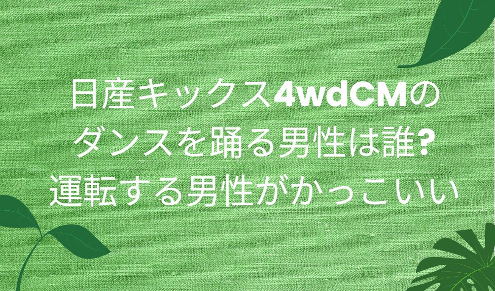 日産キックス4wdcmのダンスを踊る男性は誰 運転する男性がかっこいい 気になるcm情報を教えます