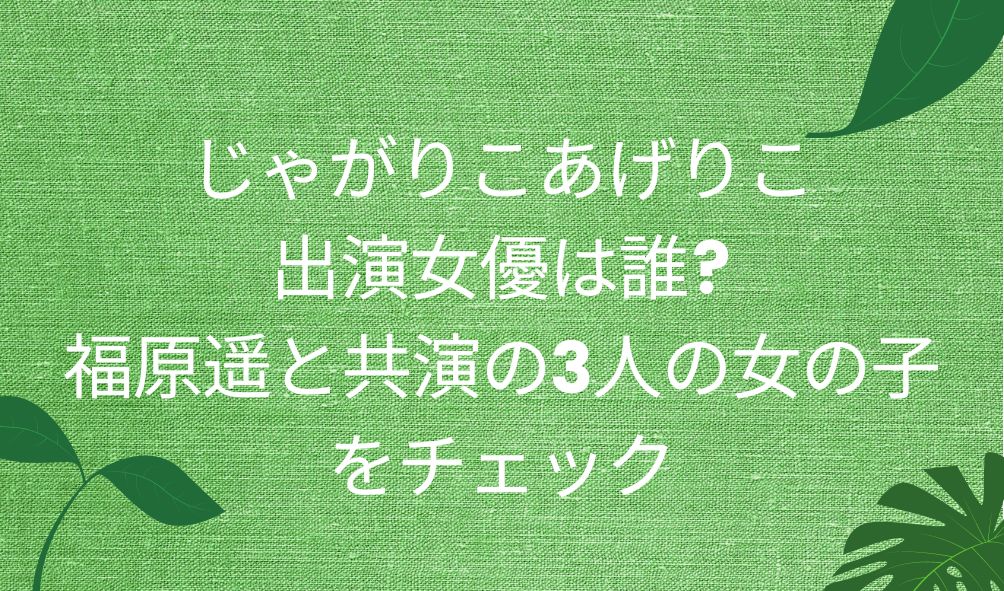 じゃがりこあげりこ出演女優は誰 福原遥と共演の3人の女の子をチェック 気になるcm情報を教えます