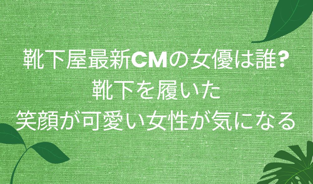 靴下屋最新cmの女優は誰 靴下を履いた笑顔が可愛い女性が気になる 気になるcm情報を教えます