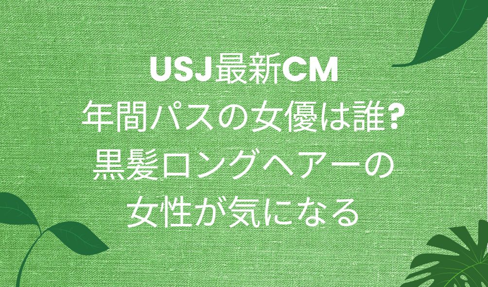 Usj最新cm 年間パスの女優は誰 黒髪ロングヘアーの女性が気になる 気になるcm情報を教えます