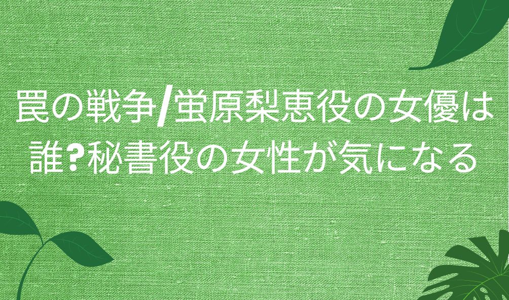 罠の戦争 蛍原梨恵役の女優は誰 秘書役の女性が気になる 気になるcm情報を教えます